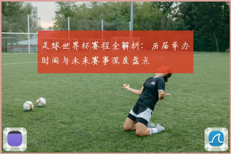 足球世界杯赛程全解析:历届举办时间与未来赛事深度盘点
