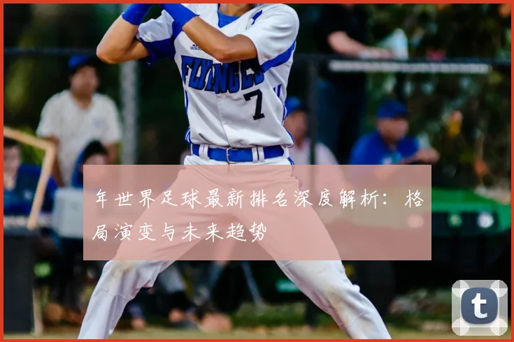 年世界足球最新排名深度解析：格局演变与未来趋势