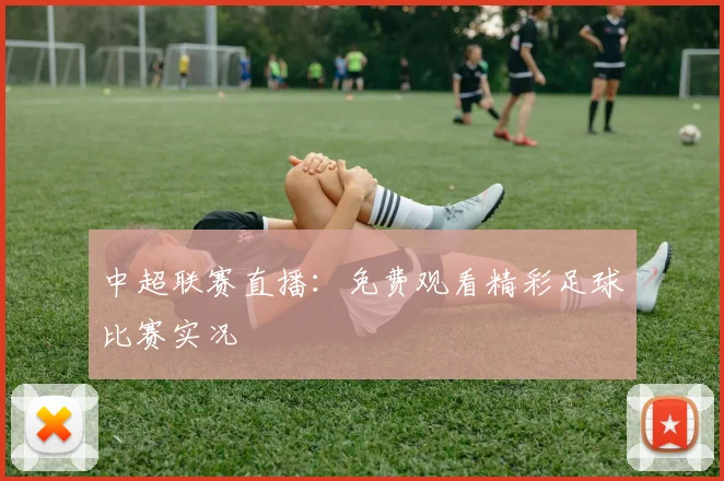 中超联赛直播:免费观看精彩足球比赛实况