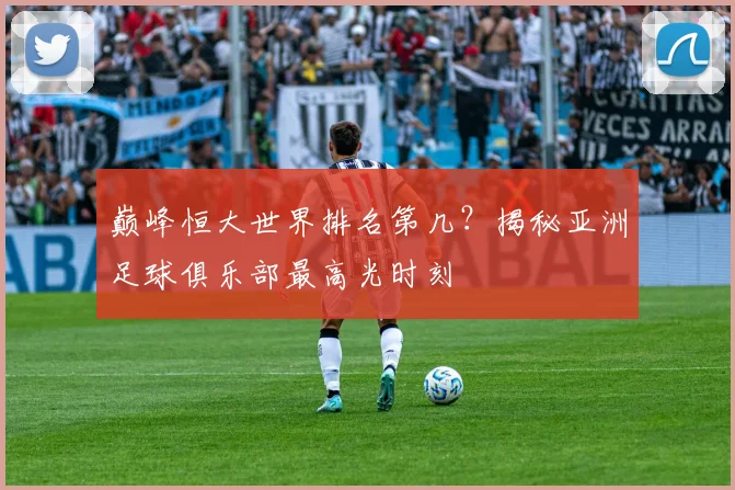 巅峰恒大世界排名第几?揭秘亚洲足球俱乐部最高光时刻