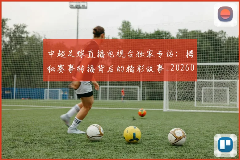 中超足球直播电视台独家专访：揭秘赛事转播背后的精彩故事_20260611140953