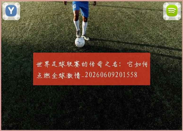 世界足球联赛的传奇之名：它如何点燃全球激情_20260609201558