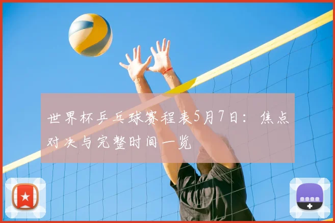 世界杯乒乓球赛程表5月7日：焦点对决与完整时间一览