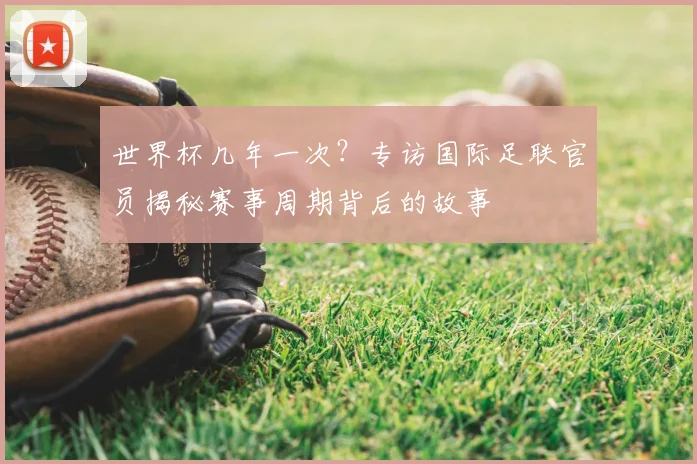 世界杯几年一次？专访国际足联官员揭秘赛事周期背后的故事