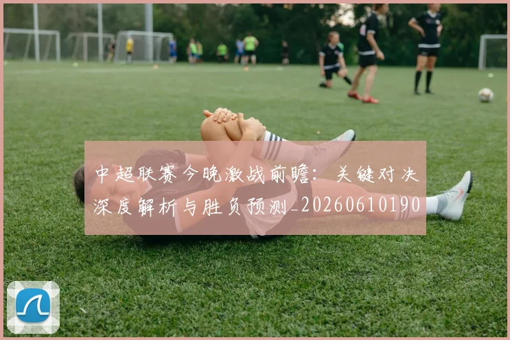 中超联赛今晚激战前瞻:关键对决深度解析与胜负预测_20260610190510