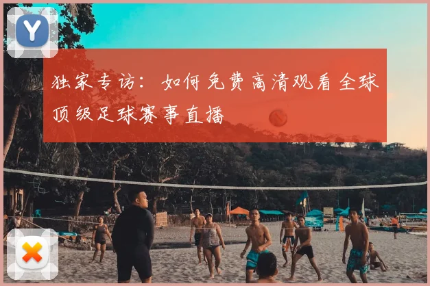 独家专访：如何免费高清观看全球顶级足球赛事直播