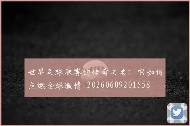 世界足球联赛的传奇之名：它如何点燃全球激情_20260609201558