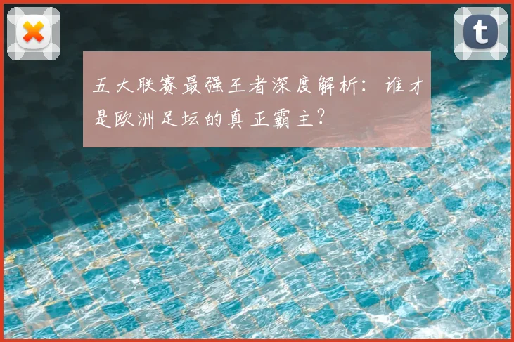 五大联赛最强王者深度解析:谁才是欧洲足坛的真正霸主?