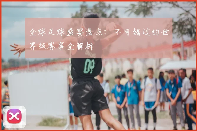 全球足球盛宴盘点:不可错过的世界级赛事全解析