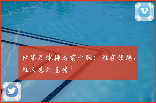 世界足球排名前十强：谁在领跑，谁又意外落榜？