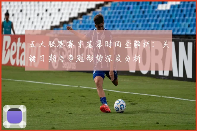 五大联赛赛季落幕时间全解析:关键日期与争冠形势深度分析