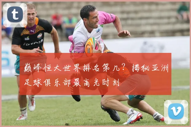 巅峰恒大世界排名第几?揭秘亚洲足球俱乐部最高光时刻
