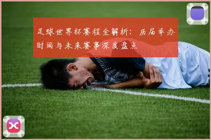 足球世界杯赛程全解析:历届举办时间与未来赛事深度盘点