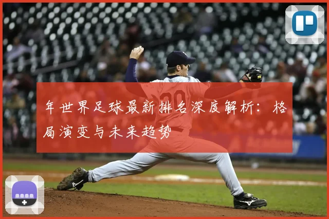 年世界足球最新排名深度解析:格局演变与未来趋势