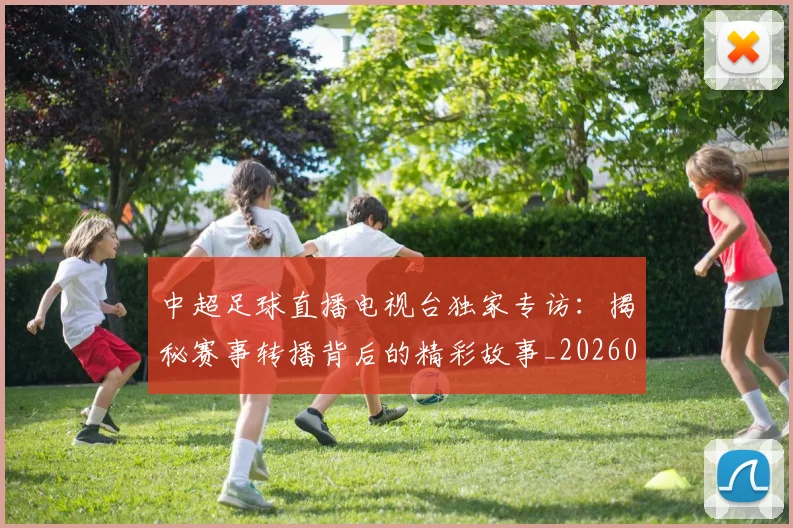 中超足球直播电视台独家专访:揭秘赛事转播背后的精彩故事_20260611140953