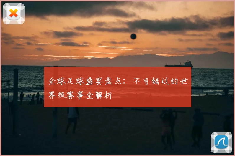 全球足球盛宴盘点:不可错过的世界级赛事全解析