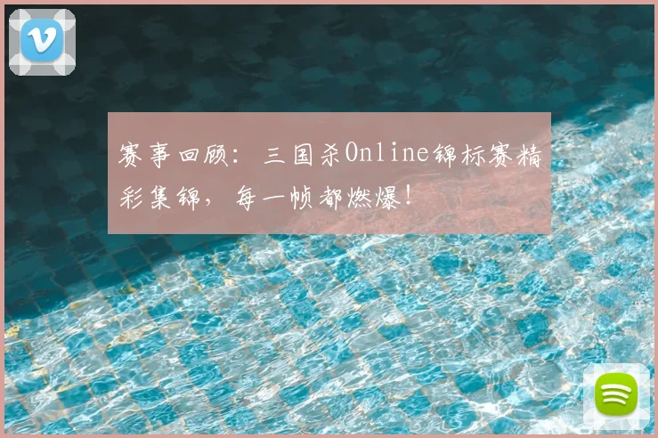 赛事回顾：三国杀Online锦标赛精彩集锦，每一帧都燃爆！