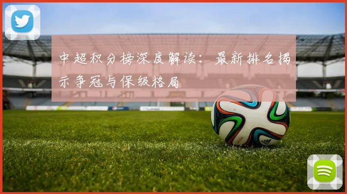 中超积分榜深度解读:最新排名揭示争冠与保级格局