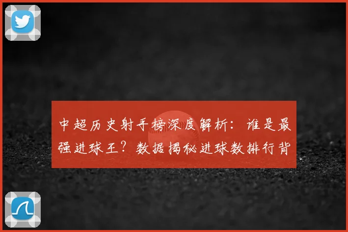 中超历史射手榜深度解析：谁是最强进球王？数据揭秘进球数排行背后的传奇故事_20260610190348